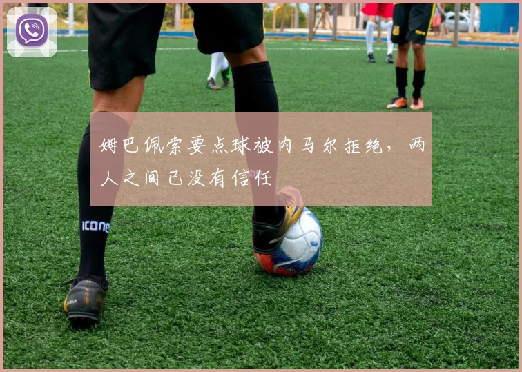 姆巴佩索要点球被内马尔拒绝，两人之间已没有信任
