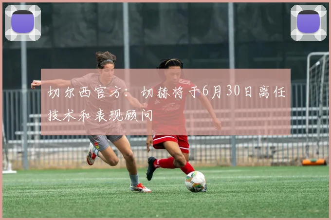 切尔西官方：切赫将于6月30日离任技术和表现顾问