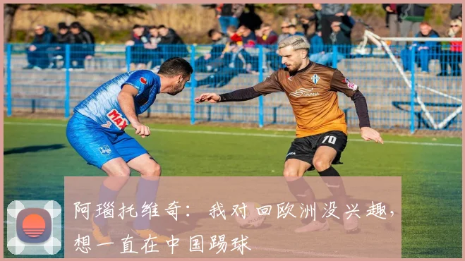阿瑙托维奇：我对回欧洲没兴趣，想一直在中国踢球